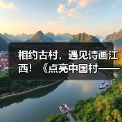 相约古村，遇见诗画江西！《点亮中国村——中国古村落江西行》融媒体活动圆满收官（图1）
